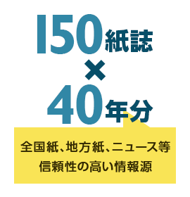 150紙誌、40年分の全国紙、地方紙、ニュース等、信頼性の高い情報源